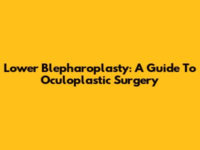 Lower Blepharoplasty: A Guide To Oculoplastic Surgery