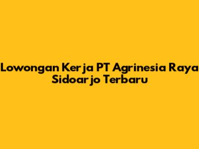 Lowongan Kerja PT Agrinesia Raya Sidoarjo Terbaru
