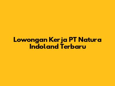 Lowongan Kerja PT Natura Indoland Terbaru