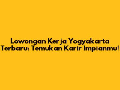 Lowongan Kerja Yogyakarta Terbaru: Temukan Karir Impianmu!