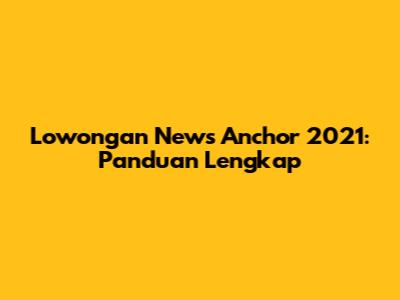Lowongan News Anchor 2021: Panduan Lengkap