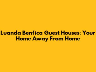 Luanda Benfica Guest Houses: Your Home Away From Home