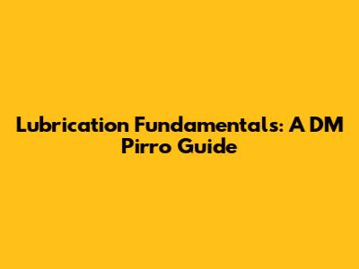 Lubrication Fundamentals: A DM Pirro Guide