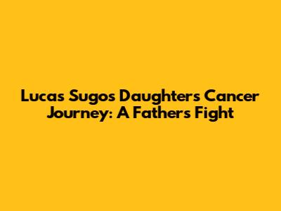 Lucas Sugo's Daughter's Cancer Journey: A Father's Fight