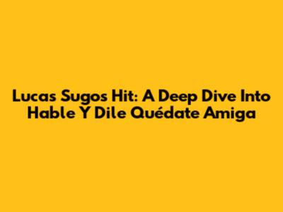 Lucas Sugo's Hit: A Deep Dive Into 'Hable Y Dile Quédate Amiga'