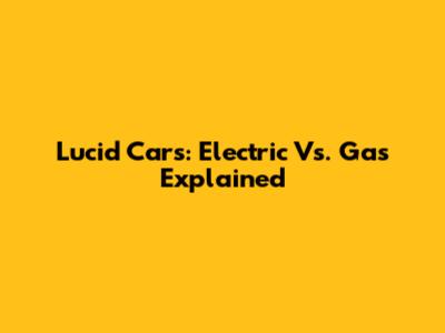 Lucid Cars: Electric Vs. Gas Explained