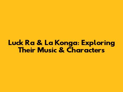 Luck Ra & La Konga: Exploring Their Music & Characters