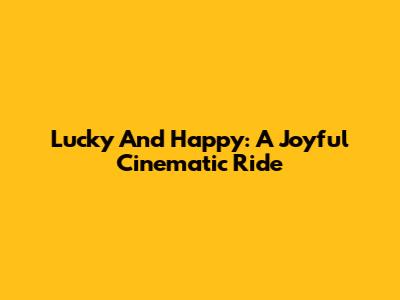 Lucky And Happy: A Joyful Cinematic Ride