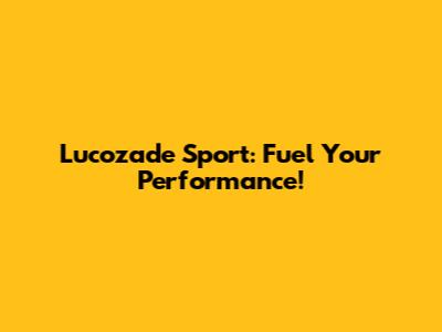 Lucozade Sport: Fuel Your Performance!