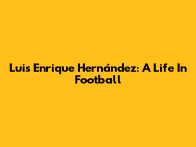 Luis Enrique Hernández: A Life In Football
