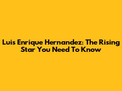 Luis Enrique Hernandez: The Rising Star You Need To Know
