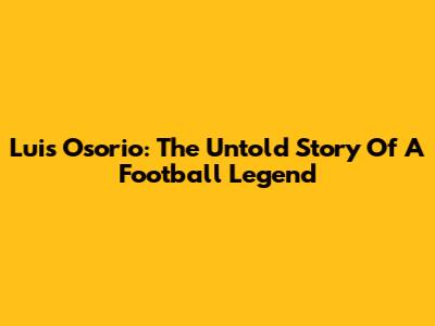 Luis Osorio: The Untold Story Of A Football Legend
