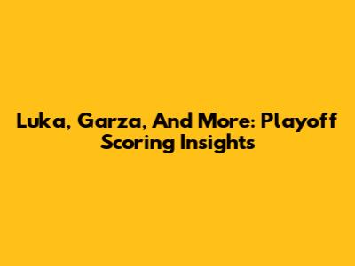 Luka, Garza, And More: Playoff Scoring Insights