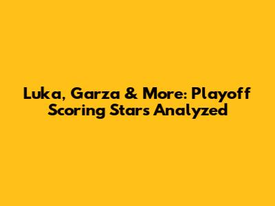 Luka, Garza & More: Playoff Scoring Stars Analyzed