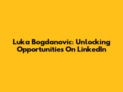 Luka Bogdanovic: Unlocking Opportunities On LinkedIn