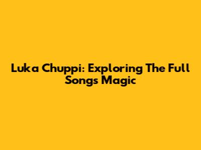 Luka Chuppi: Exploring The Full Song's Magic