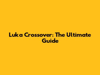 Luka Crossover: The Ultimate Guide