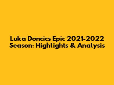 Luka Doncic's Epic 2021-2022 Season: Highlights & Analysis