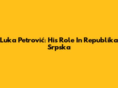 Luka Petrović: His Role In Republika Srpska