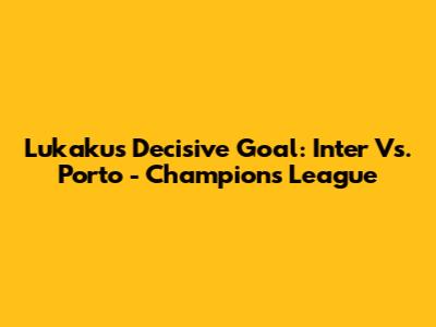 Lukaku's Decisive Goal: Inter Vs. Porto - Champions League