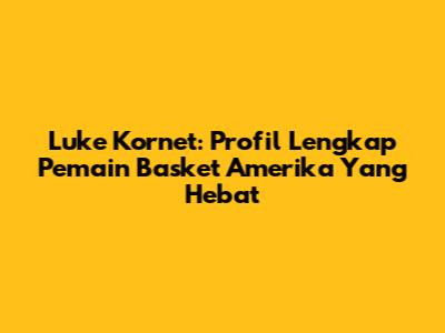 Luke Kornet: Profil Lengkap Pemain Basket Amerika Yang Hebat