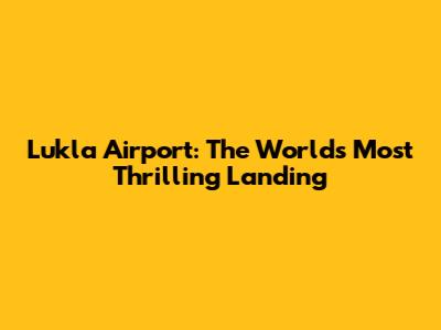 Lukla Airport: The World's Most Thrilling Landing