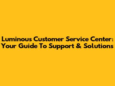 Luminous Customer Service Center: Your Guide To Support & Solutions