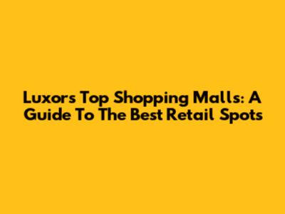 Luxor's Top Shopping Malls: A Guide To The Best Retail Spots