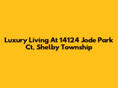 Luxury Living At 14124 Jode Park Ct, Shelby Township