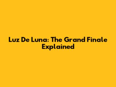 Luz De Luna: The Grand Finale Explained