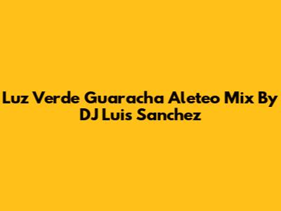 Luz Verde Guaracha Aleteo Mix By DJ Luis Sanchez