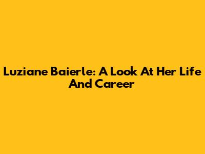 Luziane Baierle: A Look At Her Life And Career