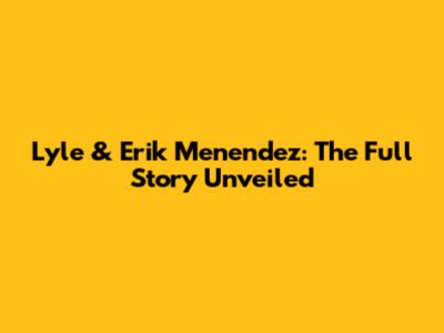 Lyle & Erik Menendez: The Full Story Unveiled