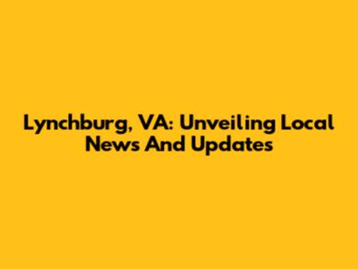 Lynchburg, VA: Unveiling Local News And Updates