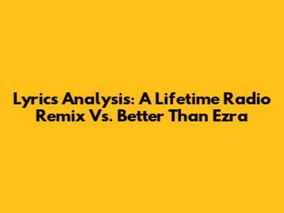 Lyrics Analysis: A Lifetime Radio Remix Vs. Better Than Ezra