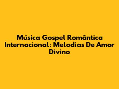 Música Gospel Romântica Internacional: Melodias De Amor Divino