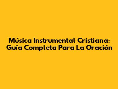 Música Instrumental Cristiana: Guía Completa Para La Oración