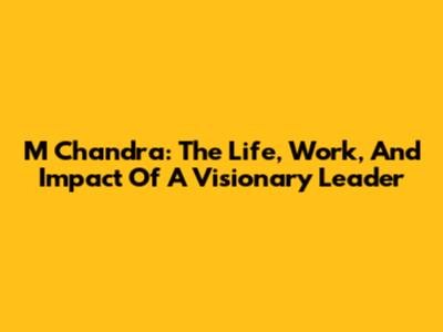 M Chandra: The Life, Work, And Impact Of A Visionary Leader