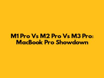 M1 Pro Vs M2 Pro Vs M3 Pro: MacBook Pro Showdown