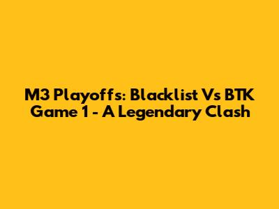 M3 Playoffs: Blacklist Vs BTK Game 1 - A Legendary Clash