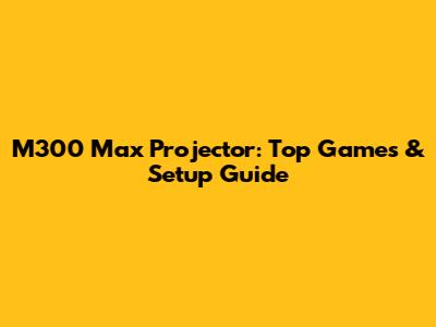 M300 Max Projector: Top Games & Setup Guide
