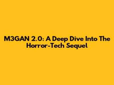 M3GAN 2.0: A Deep Dive Into The Horror-Tech Sequel
