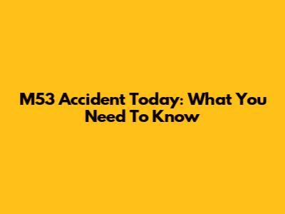 M53 Accident Today: What You Need To Know