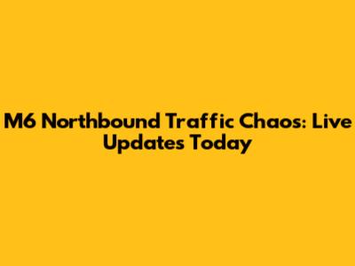 M6 Northbound Traffic Chaos: Live Updates Today