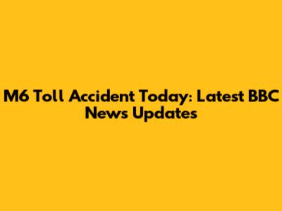 M6 Toll Accident Today: Latest BBC News Updates