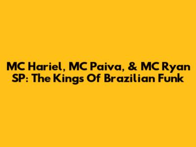 MC Hariel, MC Paiva, & MC Ryan SP: The Kings Of Brazilian Funk