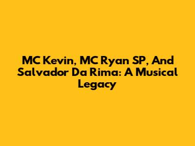 MC Kevin, MC Ryan SP, And Salvador Da Rima: A Musical Legacy
