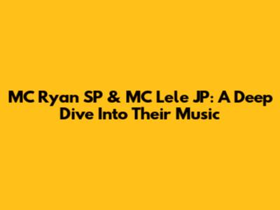 MC Ryan SP & MC Lele JP: A Deep Dive Into Their Music