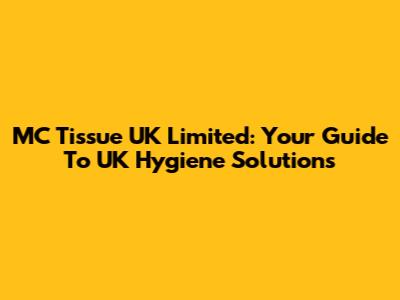 MC Tissue UK Limited: Your Guide To UK Hygiene Solutions
