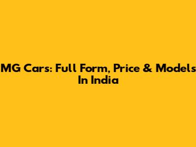 MG Cars: Full Form, Price & Models In India